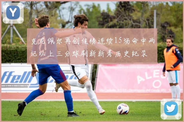 克尼佩尔再创佳绩连续15场命中两记以上三分球刷新新秀历史纪录