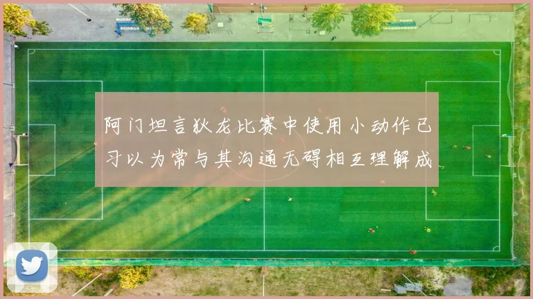 阿门坦言狄龙比赛中使用小动作已习以为常与其沟通无碍相互理解成默契