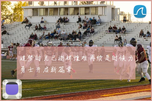 追梦时光已逝辉煌难再续是时候为勇士开启新篇章