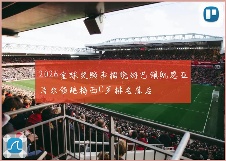 2026金球奖赔率揭晓姆巴佩凯恩亚马尔领跑梅西C罗排名落后