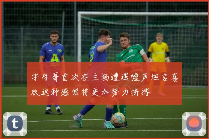字母哥首次在主场遭遇嘘声坦言喜欢这种感觉将更加努力拼搏