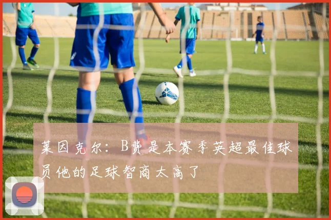 莱因克尔：B费是本赛季英超最佳球员他的足球智商太高了