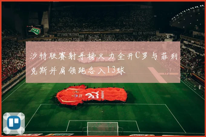 沙特联赛射手榜火力全开C罗与菲利克斯并肩领跑各入13球