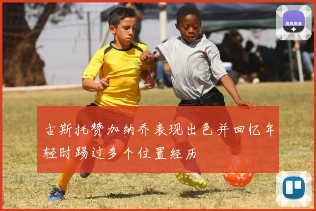 古斯托赞加纳乔表现出色并回忆年轻时踢过多个位置经历