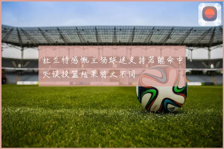 杜兰特感慨主场球迷支持若能命中失误投篮结果将大不同