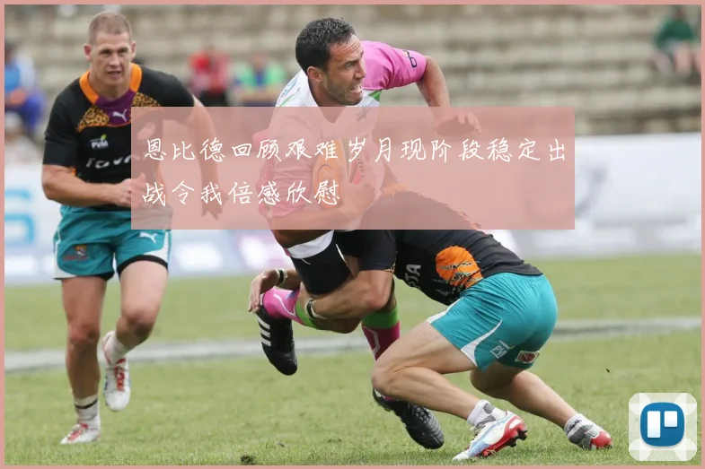 恩比德回顾艰难岁月现阶段稳定出战令我倍感欣慰