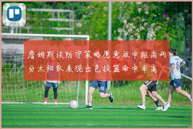 詹姆斯谈防守策略愿意放中距离两分太阳队表现出色投篮命中率高