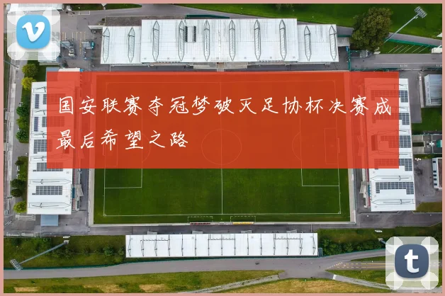 国安联赛夺冠梦破灭足协杯决赛成最后希望之路