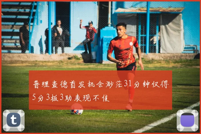 普理查德首发机会渺茫31分钟仅得5分3板3助表现不佳