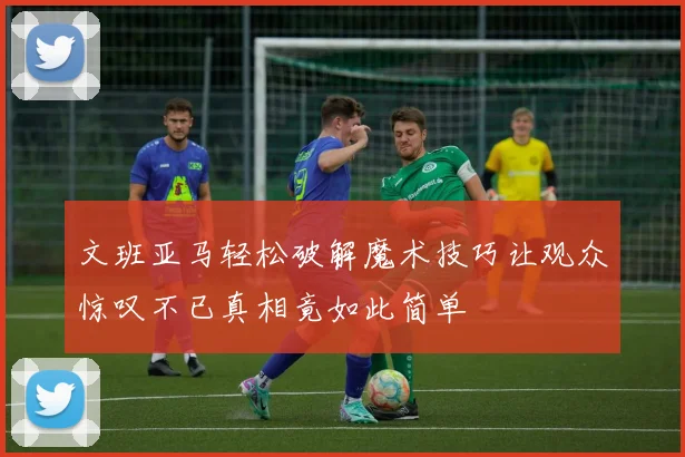 文班亚马轻松破解魔术技巧让观众惊叹不已真相竟如此简单