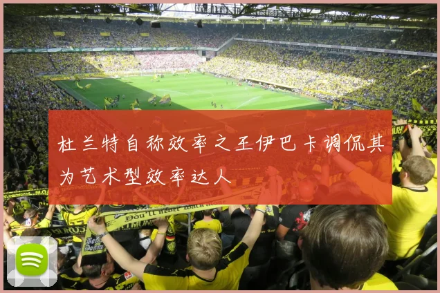 杜兰特自称效率之王伊巴卡调侃其为艺术型效率达人