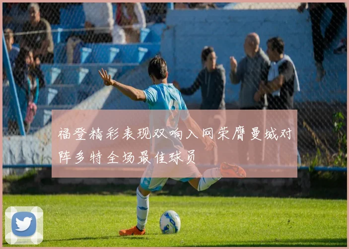 福登精彩表现双响入网荣膺曼城对阵多特全场最佳球员