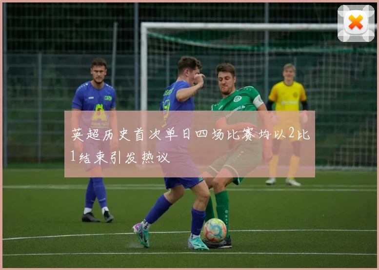 英超历史首次单日四场比赛均以2比1结束引发热议