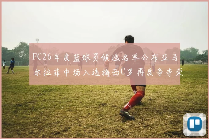 FC26年度蓝球员候选名单公布亚马尔拉菲中场入选梅西C罗再度争夺荣誉