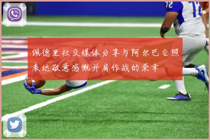 佩德里社交媒体分享与阿尔巴合照表达敬意感慨并肩作战的荣幸