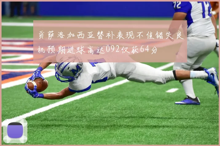 贡萨洛加西亚替补表现不佳错失良机预期进球高达092仅获64分