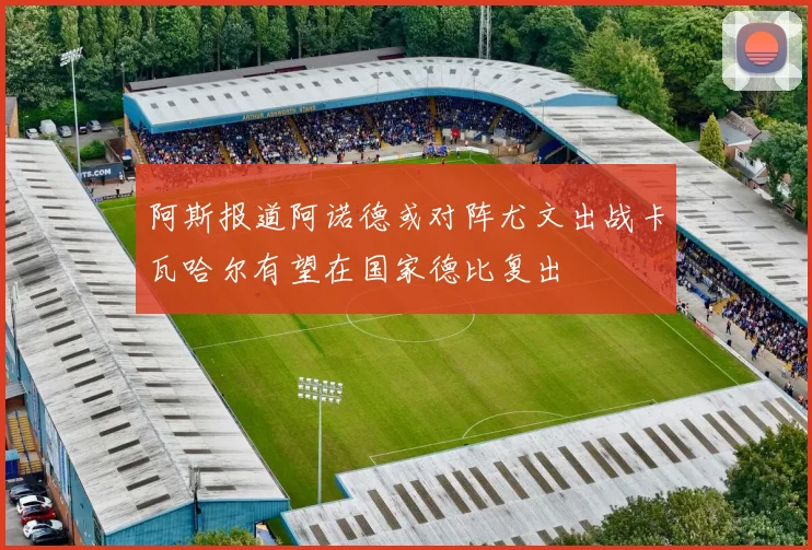 阿斯报道阿诺德或对阵尤文出战卡瓦哈尔有望在国家德比复出