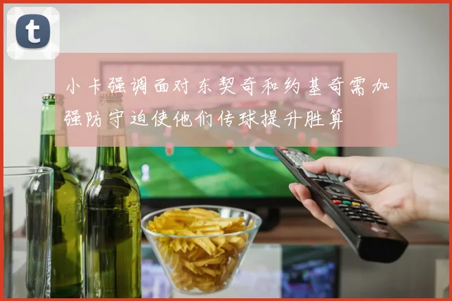 小卡强调面对东契奇和约基奇需加强防守迫使他们传球提升胜算