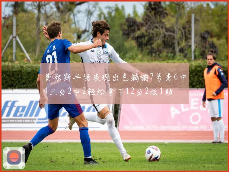 费尔斯半场表现出色鹈鹕7号秀6中4三分2中2轻松拿下12分2板1助