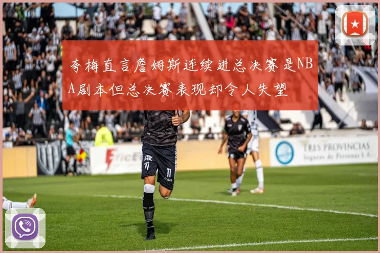 夸梅直言詹姆斯连续进总决赛是NBA剧本但总决赛表现却令人失望