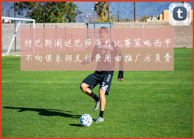 特巴斯阐述巴萨海外比赛策略西甲不向俱乐部支付费用由推广方负责协调