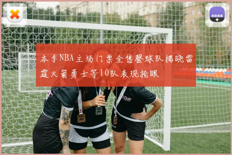 本季NBA主场门票全售罄球队揭晓雷霆火箭勇士等10队表现抢眼