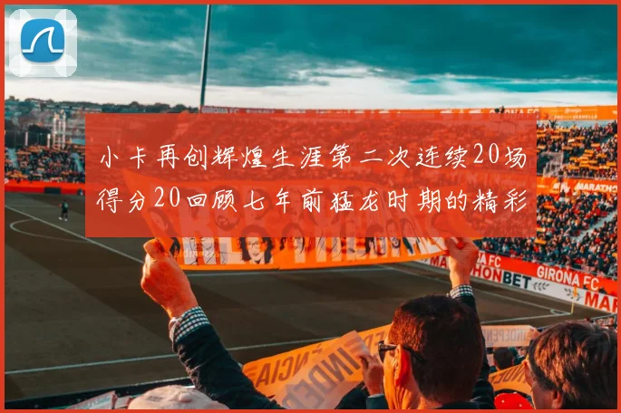 小卡再创辉煌生涯第二次连续20场得分20回顾七年前猛龙时期的精彩表现
