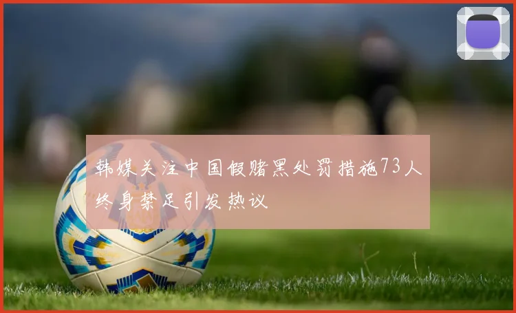韩媒关注中国假赌黑处罚措施73人终身禁足引发热议
