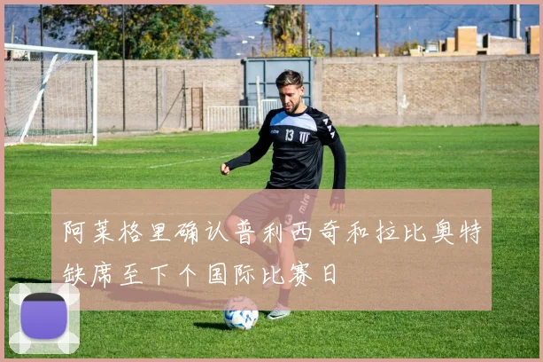 阿莱格里确认普利西奇和拉比奥特缺席至下个国际比赛日