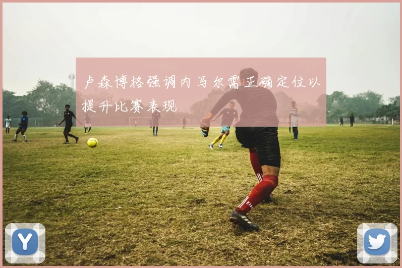 卢森博格强调内马尔需正确定位以提升比赛表现
