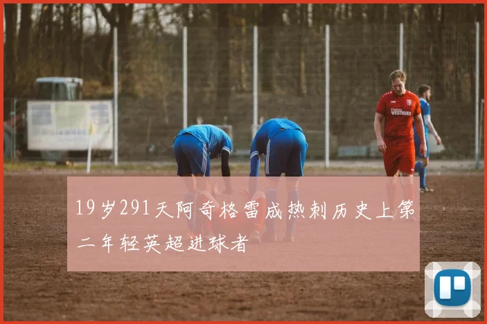 19岁291天阿奇格雷成热刺历史上第二年轻英超进球者