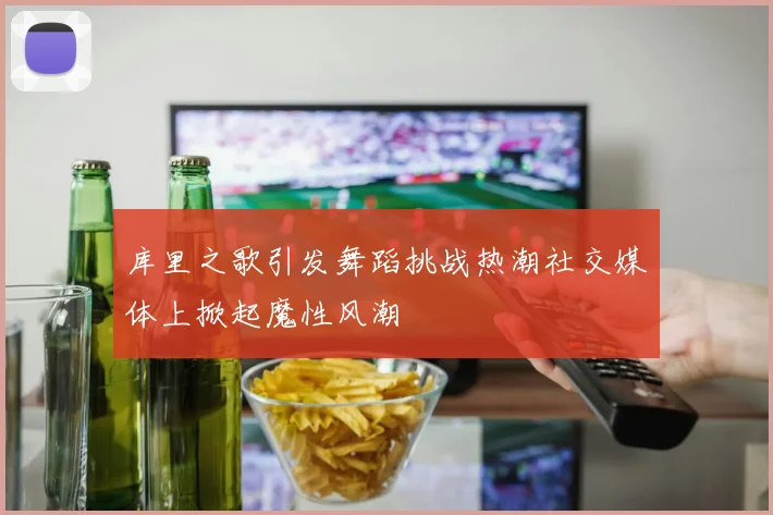 库里之歌引发舞蹈挑战热潮社交媒体上掀起魔性风潮