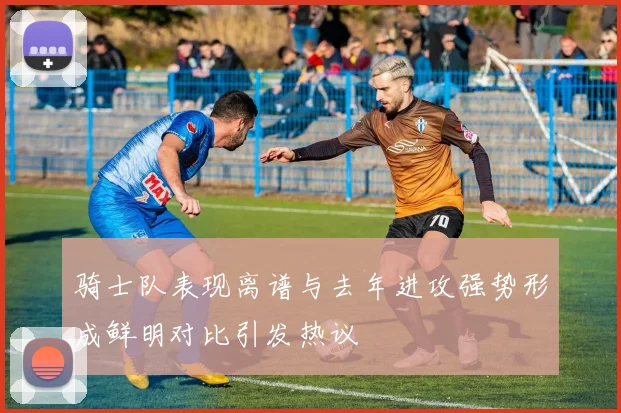 骑士队表现离谱与去年进攻强势形成鲜明对比引发热议