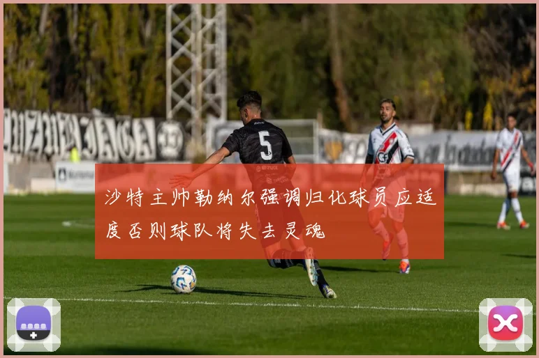 沙特主帅勒纳尔强调归化球员应适度否则球队将失去灵魂