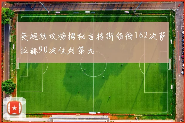 英超助攻榜揭秘吉格斯领衔162次萨拉赫90次位列第九
