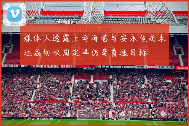 媒体人透露上海海港与安永佳尚未达成协议周定洋仍是首选目标