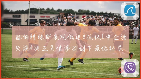 赫伯特琼斯表现低迷8投仅1中全场失误4次正负值惨淡创下最低纪录
