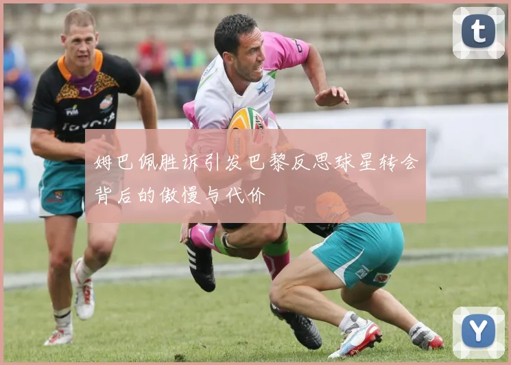 姆巴佩胜诉引发巴黎反思球星转会背后的傲慢与代价