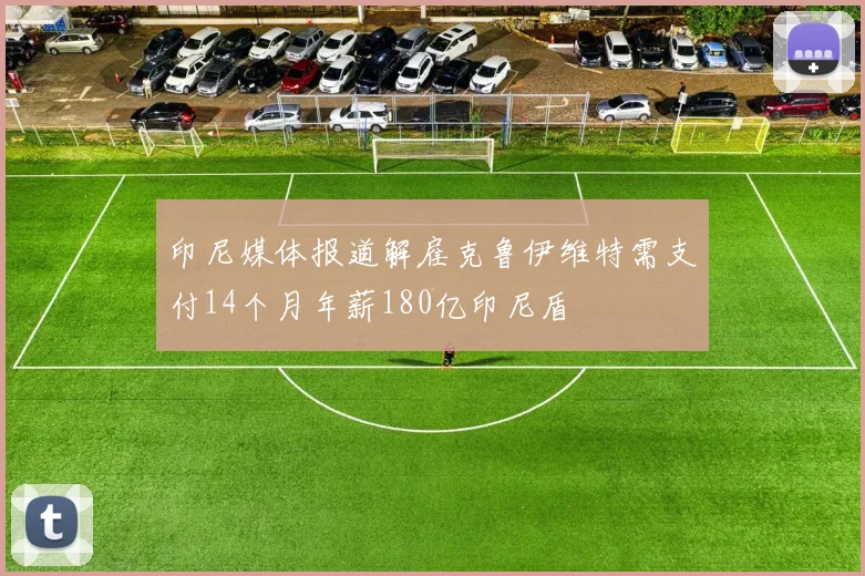 印尼媒体报道解雇克鲁伊维特需支付14个月年薪180亿印尼盾