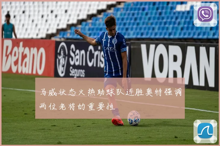 马威状态火热助球队连胜奥特强调两位老将的重要性