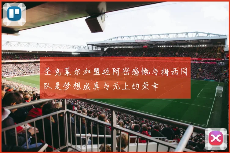 圣克莱尔加盟迈阿密感慨与梅西同队是梦想成真与无上的荣幸