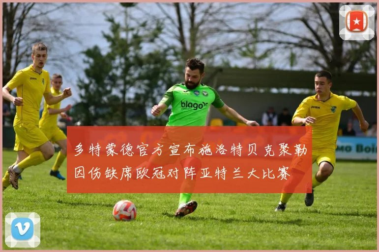 多特蒙德官方宣布施洛特贝克聚勒因伤缺席欧冠对阵亚特兰大比赛