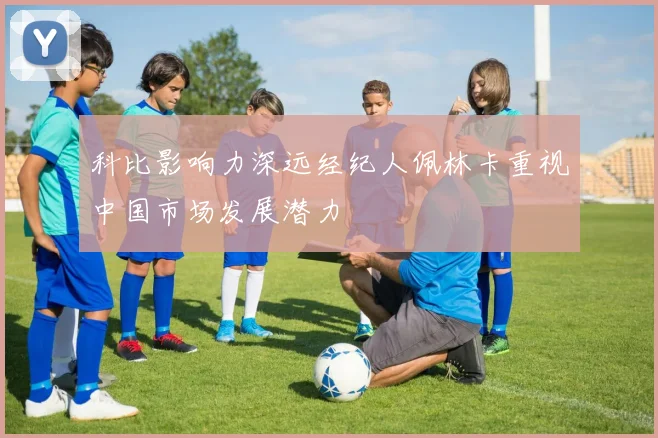 科比影响力深远经纪人佩林卡重视中国市场发展潜力