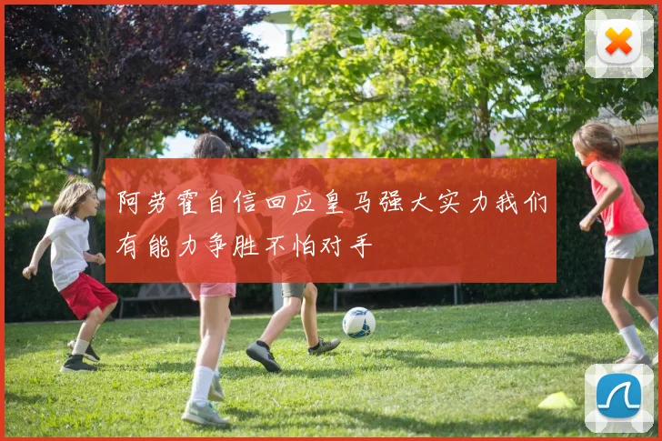 阿劳霍自信回应皇马强大实力我们有能力争胜不怕对手