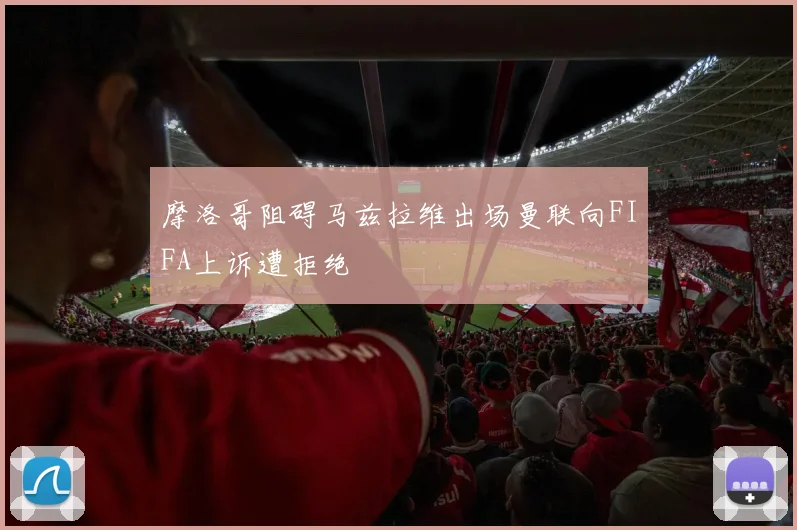 摩洛哥阻碍马兹拉维出场曼联向FIFA上诉遭拒绝