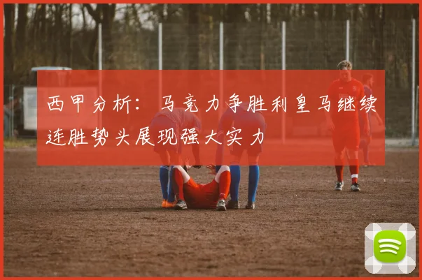 西甲分析：马竞力争胜利皇马继续连胜势头展现强大实力