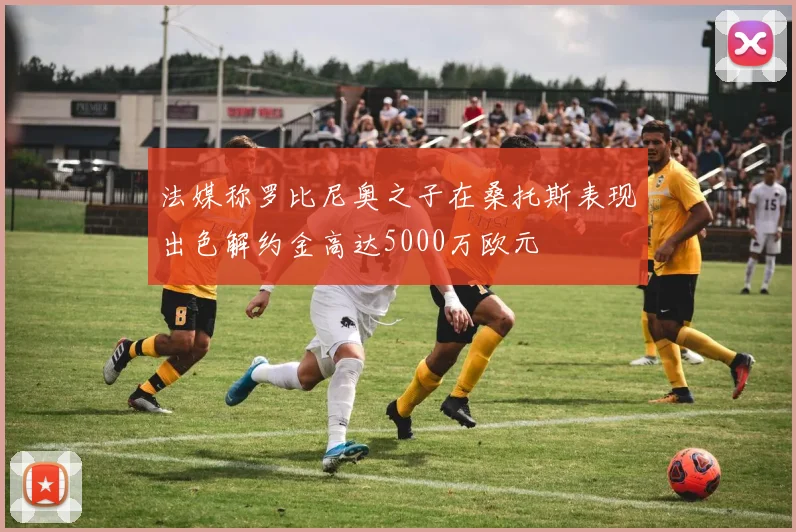 法媒称罗比尼奥之子在桑托斯表现出色解约金高达5000万欧元